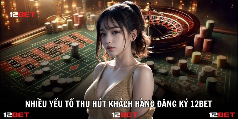Nhiều yếu tố thu hút khách hàng đăng ký 12BET