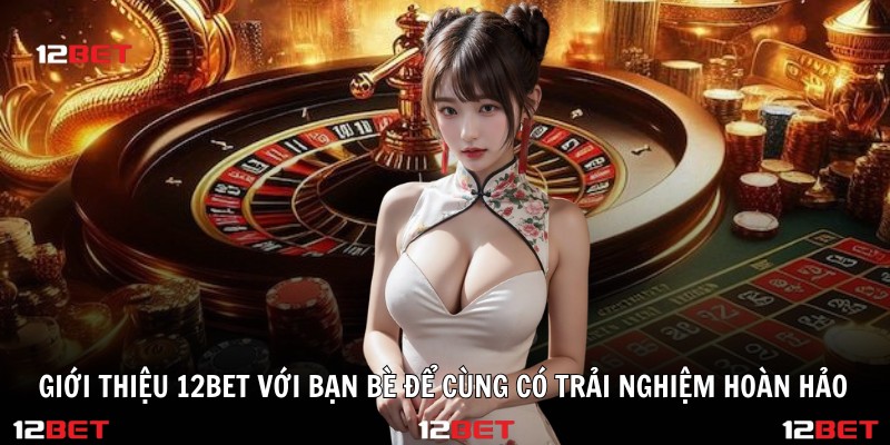 Giới thiệu 12BET với bạn bè để cùng có trải nghiệm hoàn hảo